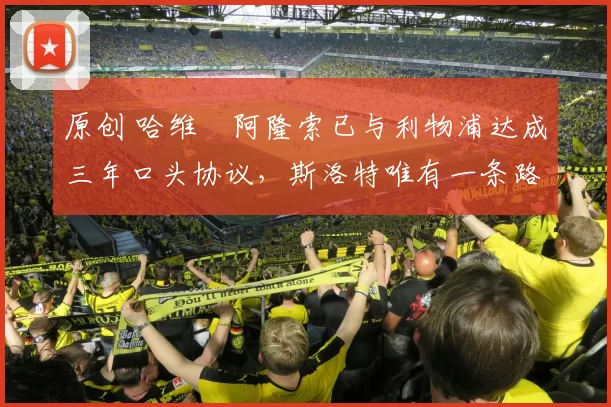 原创 哈维・阿隆索已与利物浦达成三年口头协议，斯洛特唯有一条路可 “翻盘”