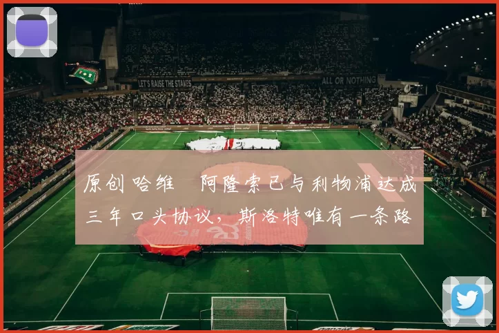 原创 哈维・阿隆索已与利物浦达成三年口头协议，斯洛特唯有一条路可 “翻盘”