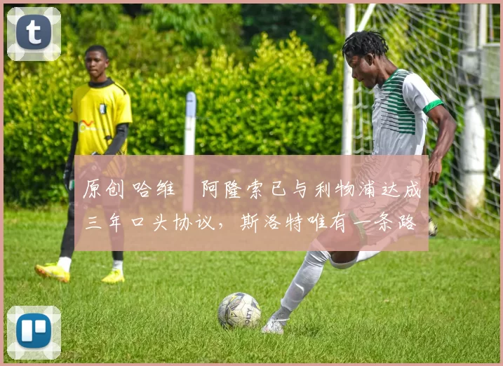 原创 哈维・阿隆索已与利物浦达成三年口头协议，斯洛特唯有一条路可 “翻盘”