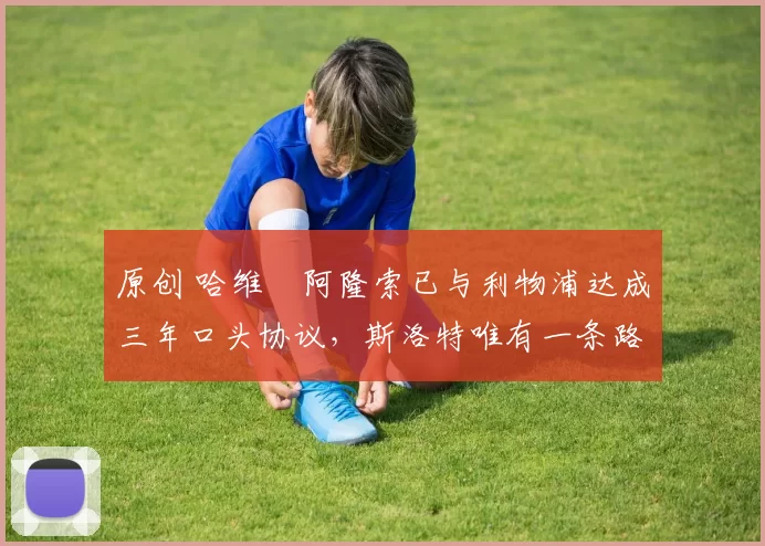 原创 哈维・阿隆索已与利物浦达成三年口头协议，斯洛特唯有一条路可 “翻盘”