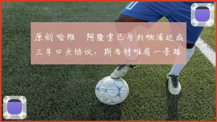 原创 哈维・阿隆索已与利物浦达成三年口头协议，斯洛特唯有一条路可 “翻盘”