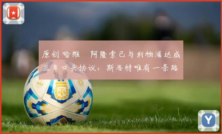 原创 哈维・阿隆索已与利物浦达成三年口头协议，斯洛特唯有一条路可 “翻盘”