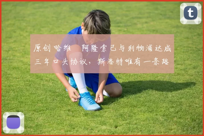 原创 哈维・阿隆索已与利物浦达成三年口头协议，斯洛特唯有一条路可 “翻盘”