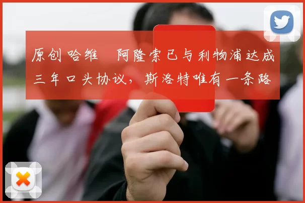 原创 哈维・阿隆索已与利物浦达成三年口头协议，斯洛特唯有一条路可 “翻盘”