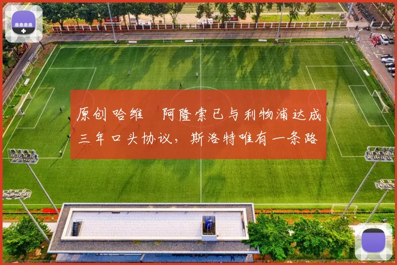 原创 哈维・阿隆索已与利物浦达成三年口头协议，斯洛特唯有一条路可 “翻盘”