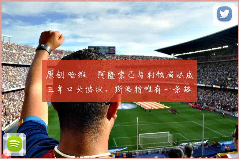 原创 哈维・阿隆索已与利物浦达成三年口头协议，斯洛特唯有一条路可 “翻盘”