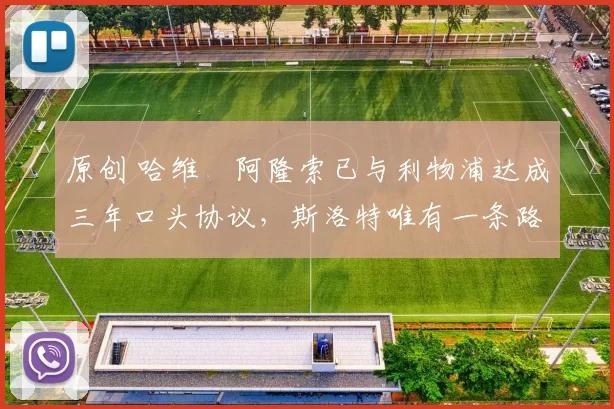 原创 哈维・阿隆索已与利物浦达成三年口头协议，斯洛特唯有一条路可 “翻盘”