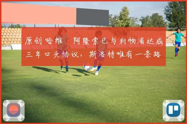 原创 哈维・阿隆索已与利物浦达成三年口头协议，斯洛特唯有一条路可 “翻盘”