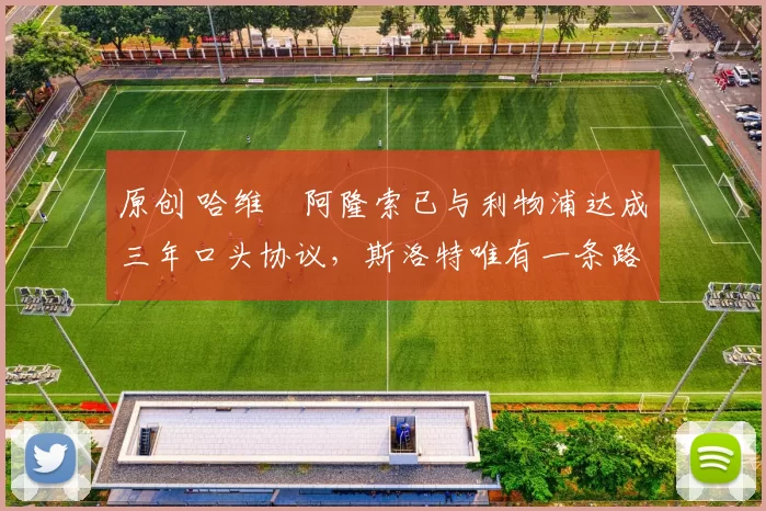 原创 哈维・阿隆索已与利物浦达成三年口头协议，斯洛特唯有一条路可 “翻盘”