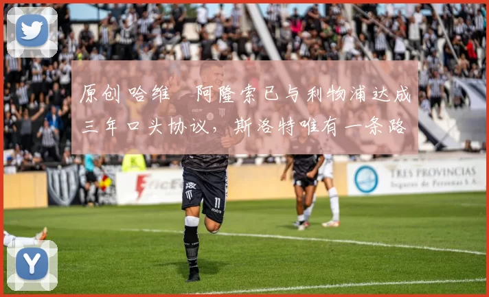 原创 哈维・阿隆索已与利物浦达成三年口头协议，斯洛特唯有一条路可 “翻盘”