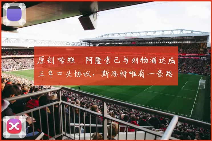 原创 哈维・阿隆索已与利物浦达成三年口头协议，斯洛特唯有一条路可 “翻盘”