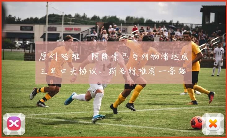 原创 哈维・阿隆索已与利物浦达成三年口头协议，斯洛特唯有一条路可 “翻盘”