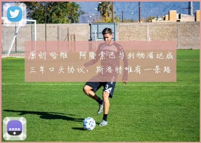 原创 哈维・阿隆索已与利物浦达成三年口头协议，斯洛特唯有一条路可 “翻盘”