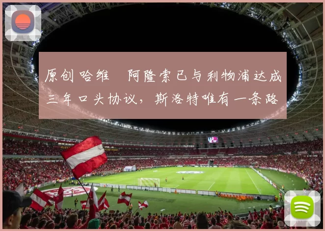 原创 哈维・阿隆索已与利物浦达成三年口头协议，斯洛特唯有一条路可 “翻盘”