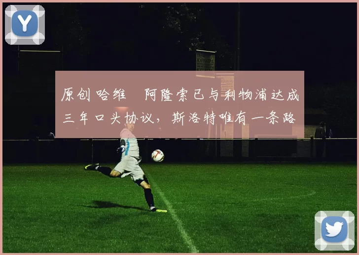 原创 哈维・阿隆索已与利物浦达成三年口头协议，斯洛特唯有一条路可 “翻盘”