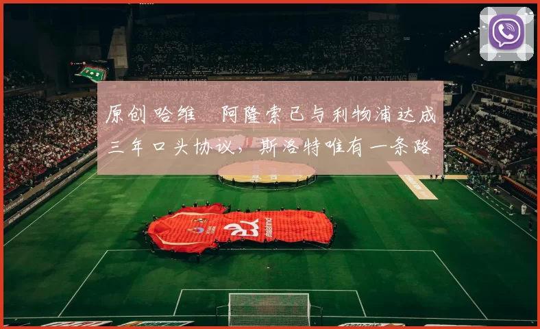 原创 哈维・阿隆索已与利物浦达成三年口头协议，斯洛特唯有一条路可 “翻盘”