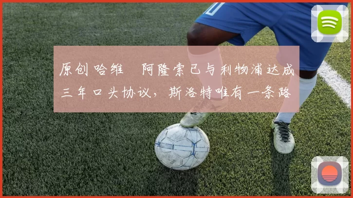 原创 哈维・阿隆索已与利物浦达成三年口头协议，斯洛特唯有一条路可 “翻盘”