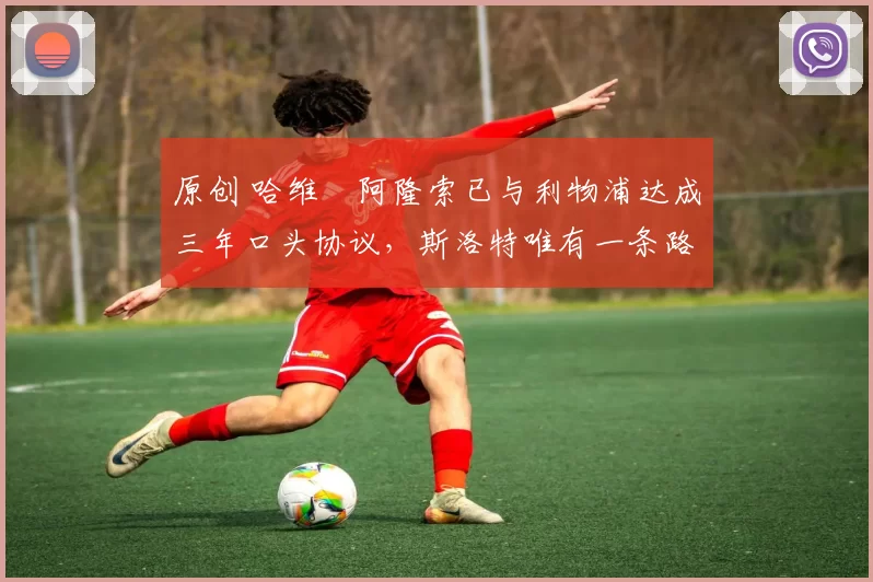 原创 哈维・阿隆索已与利物浦达成三年口头协议，斯洛特唯有一条路可 “翻盘”