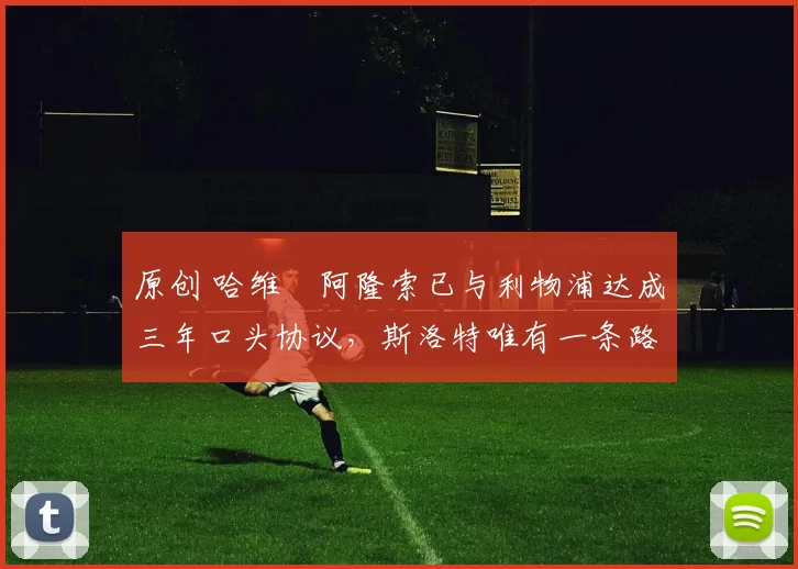 原创 哈维・阿隆索已与利物浦达成三年口头协议，斯洛特唯有一条路可 “翻盘”