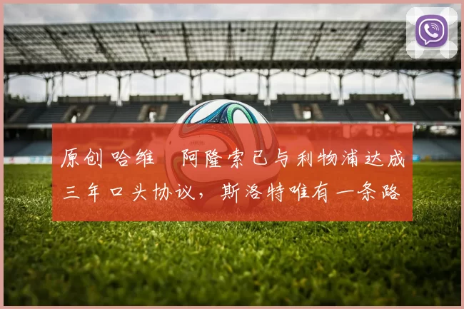 原创 哈维・阿隆索已与利物浦达成三年口头协议，斯洛特唯有一条路可 “翻盘”