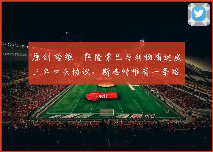 原创 哈维・阿隆索已与利物浦达成三年口头协议，斯洛特唯有一条路可 “翻盘”