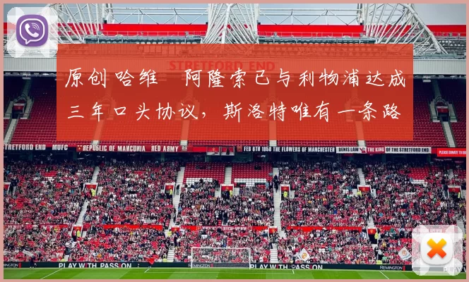 原创 哈维・阿隆索已与利物浦达成三年口头协议，斯洛特唯有一条路可 “翻盘”