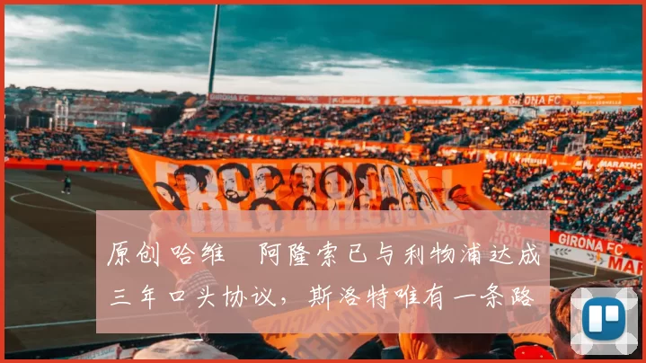 原创 哈维・阿隆索已与利物浦达成三年口头协议，斯洛特唯有一条路可 “翻盘”