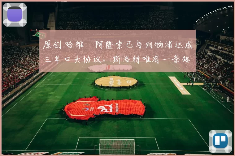 原创 哈维・阿隆索已与利物浦达成三年口头协议，斯洛特唯有一条路可 “翻盘”