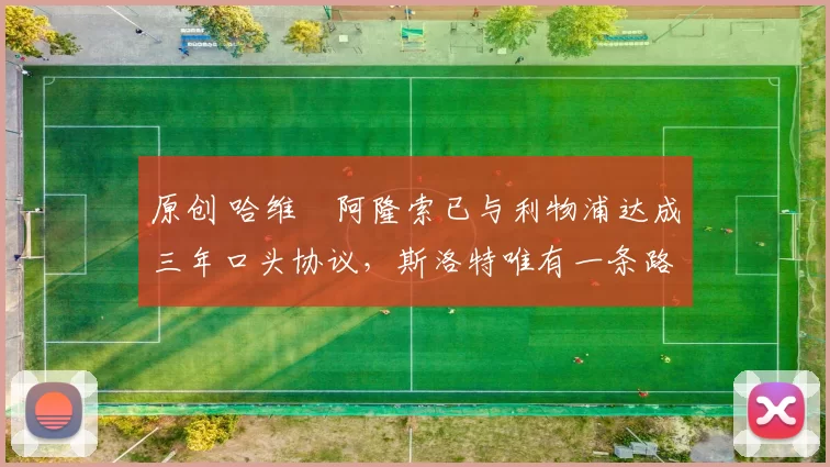 原创 哈维・阿隆索已与利物浦达成三年口头协议，斯洛特唯有一条路可 “翻盘”