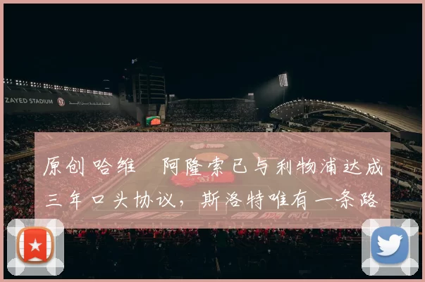 原创 哈维・阿隆索已与利物浦达成三年口头协议，斯洛特唯有一条路可 “翻盘”