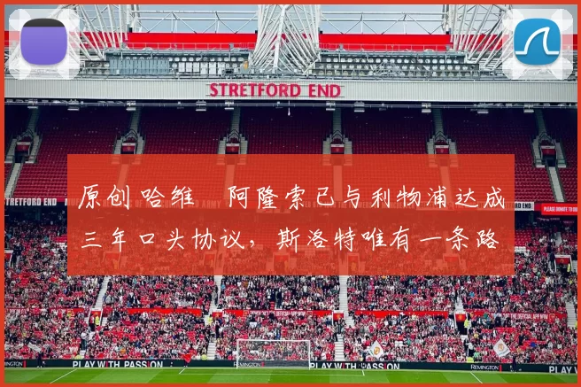 原创 哈维・阿隆索已与利物浦达成三年口头协议，斯洛特唯有一条路可 “翻盘”