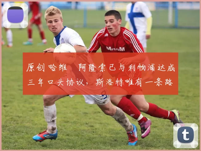 原创 哈维・阿隆索已与利物浦达成三年口头协议，斯洛特唯有一条路可 “翻盘”