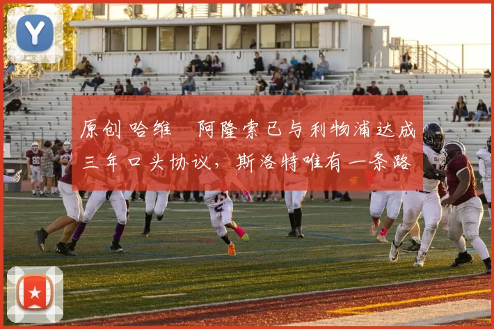 原创 哈维・阿隆索已与利物浦达成三年口头协议，斯洛特唯有一条路可 “翻盘”