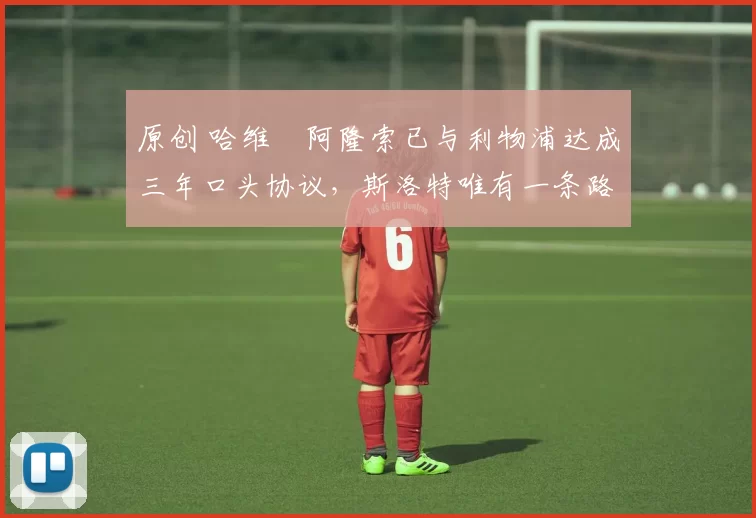 原创 哈维・阿隆索已与利物浦达成三年口头协议，斯洛特唯有一条路可 “翻盘”