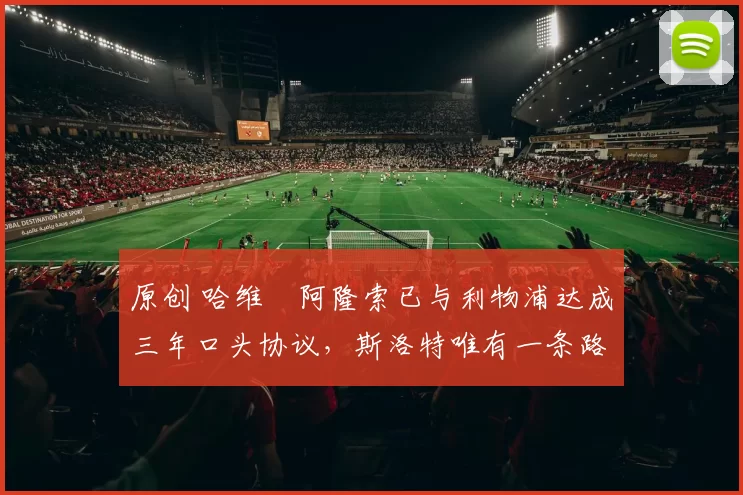 原创 哈维・阿隆索已与利物浦达成三年口头协议，斯洛特唯有一条路可 “翻盘”