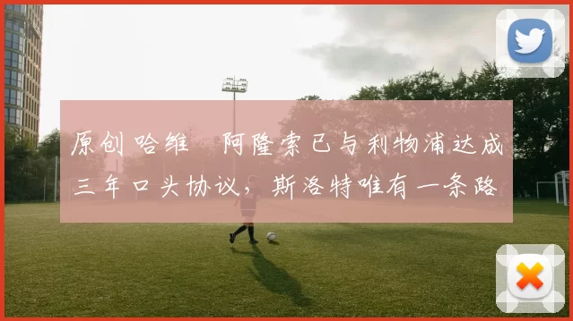 原创 哈维・阿隆索已与利物浦达成三年口头协议，斯洛特唯有一条路可 “翻盘”