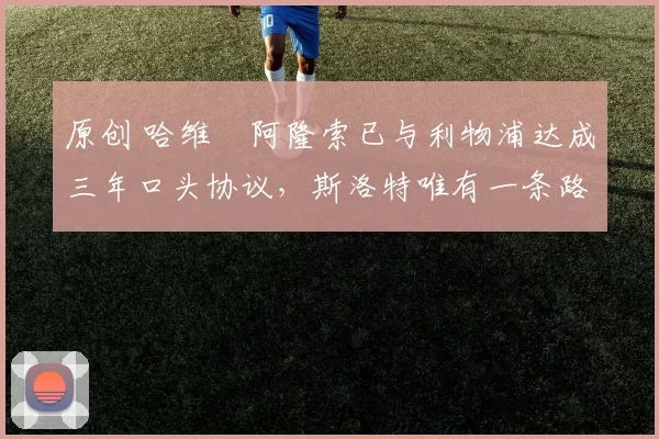 原创 哈维・阿隆索已与利物浦达成三年口头协议，斯洛特唯有一条路可 “翻盘”