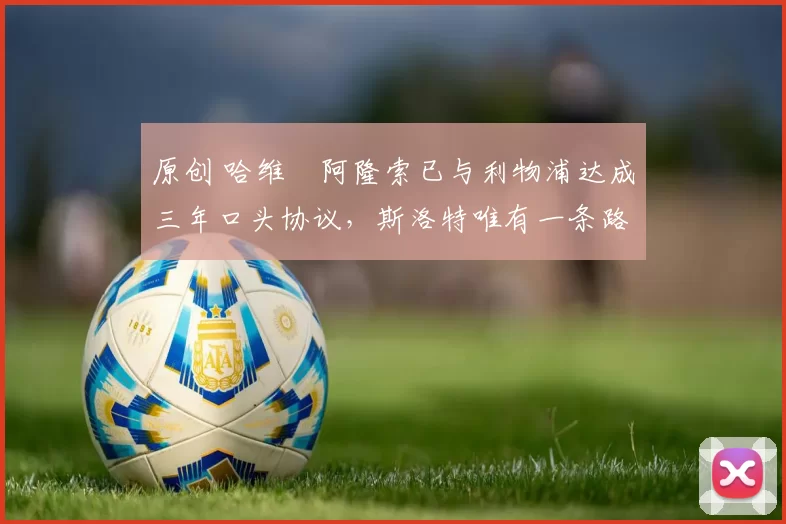 原创 哈维・阿隆索已与利物浦达成三年口头协议，斯洛特唯有一条路可 “翻盘”