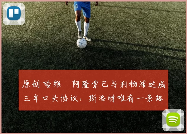 原创 哈维・阿隆索已与利物浦达成三年口头协议，斯洛特唯有一条路可 “翻盘”