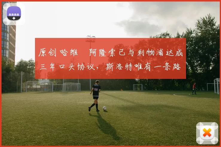 原创 哈维・阿隆索已与利物浦达成三年口头协议，斯洛特唯有一条路可 “翻盘”