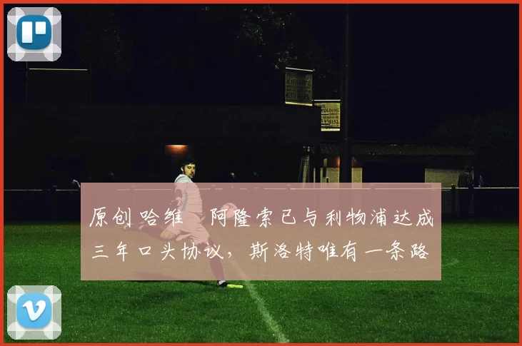 原创 哈维・阿隆索已与利物浦达成三年口头协议，斯洛特唯有一条路可 “翻盘”