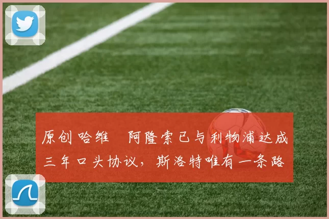 原创 哈维・阿隆索已与利物浦达成三年口头协议，斯洛特唯有一条路可 “翻盘”