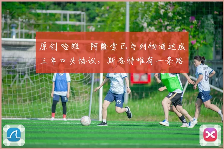 原创 哈维・阿隆索已与利物浦达成三年口头协议，斯洛特唯有一条路可 “翻盘”