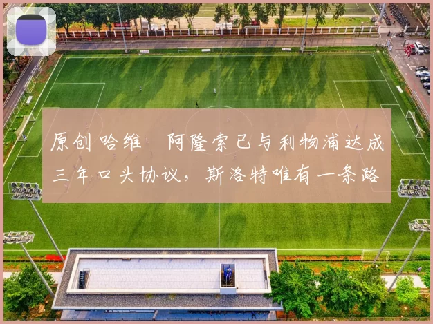 原创 哈维・阿隆索已与利物浦达成三年口头协议，斯洛特唯有一条路可 “翻盘”