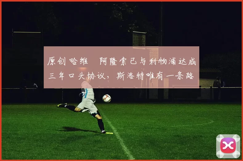 原创 哈维・阿隆索已与利物浦达成三年口头协议，斯洛特唯有一条路可 “翻盘”