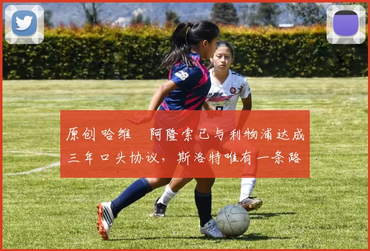 原创 哈维・阿隆索已与利物浦达成三年口头协议，斯洛特唯有一条路可 “翻盘”