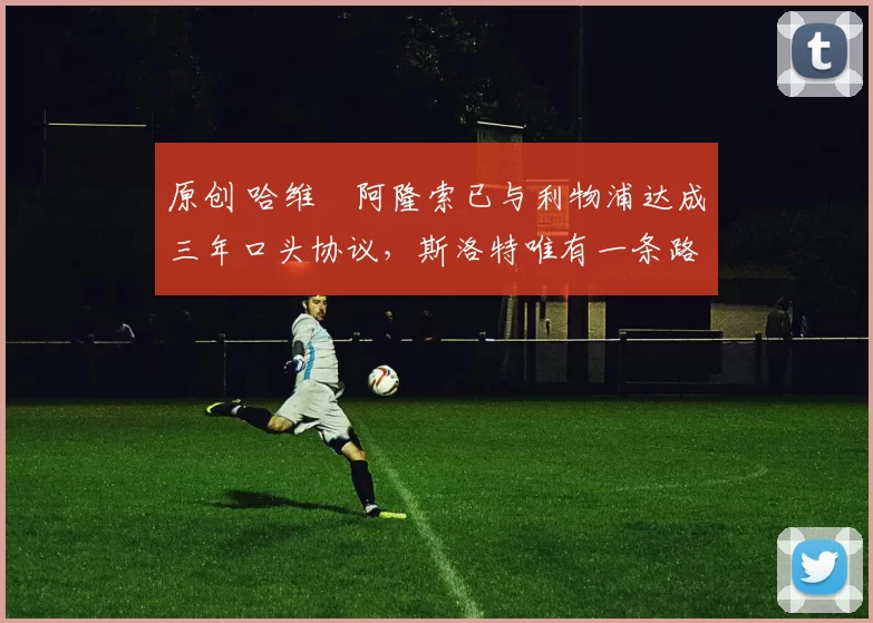 原创 哈维・阿隆索已与利物浦达成三年口头协议，斯洛特唯有一条路可 “翻盘”