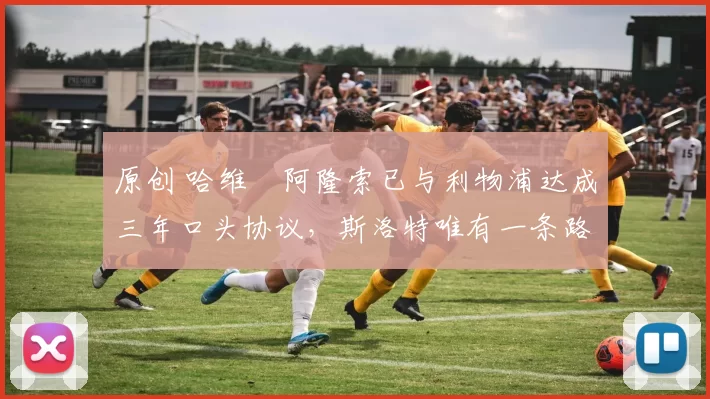 原创 哈维・阿隆索已与利物浦达成三年口头协议，斯洛特唯有一条路可 “翻盘”