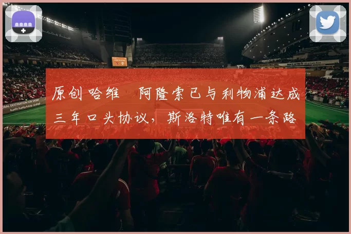 原创 哈维・阿隆索已与利物浦达成三年口头协议，斯洛特唯有一条路可 “翻盘”