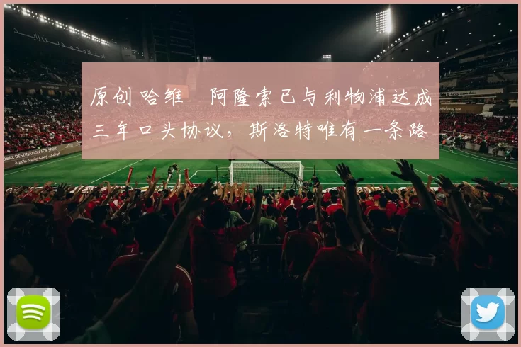 原创 哈维・阿隆索已与利物浦达成三年口头协议，斯洛特唯有一条路可 “翻盘”